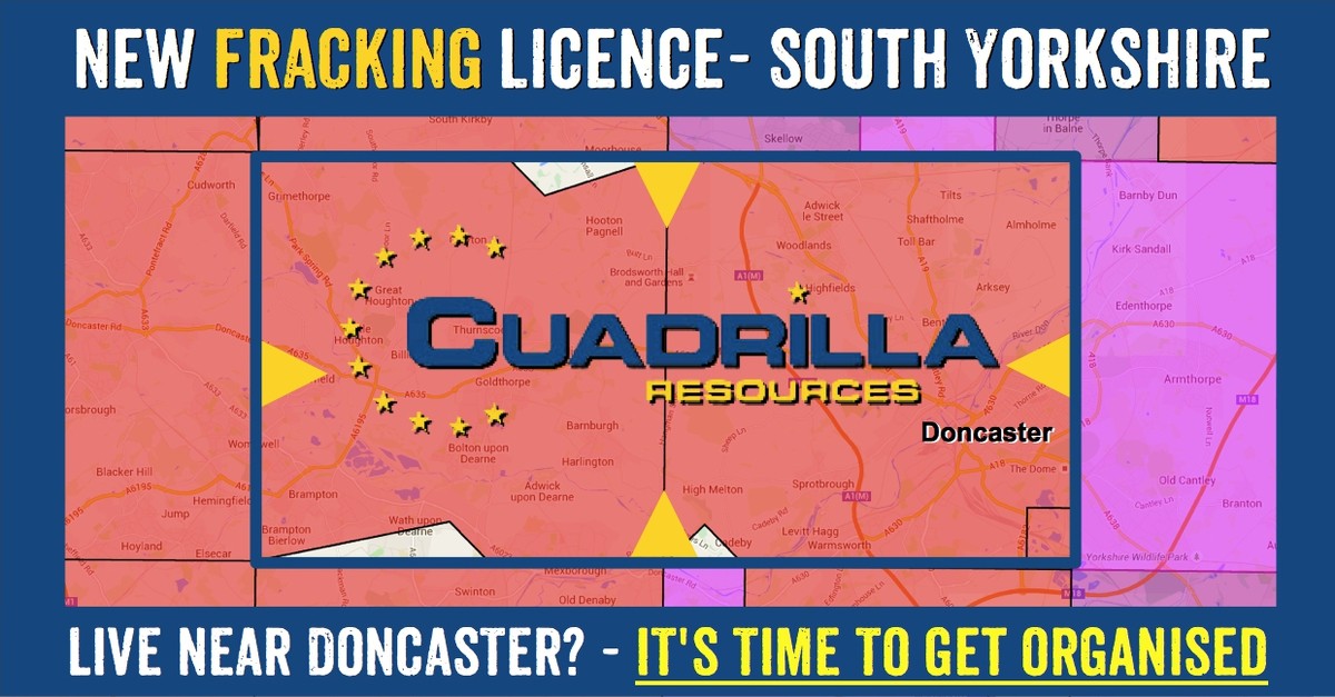 South Yorkshire towns in Cuadrilla's new fracking licence: Grimethorpe, Hooton Pagnell, Clayton, Great Houghton, Little Houghton, Thurnscoe, Billingley, Hickleton, Derfield, Goldthorpe, Barnburgh, Bolton upon Dearne, Harlington, Brampton, Adwick upon Dearne, Brampton Bierlow, Wath upon Dearne, Hampole, Tilts, Adwick le Street, Shaftholme, Almholme, Woodlands, Toll Bar, Highfields, Arksey, Bentley, Marr, Doncaster, High Melton, Sprotbrourgh, Levitt Hagg, Cadeby, Warmsworth.